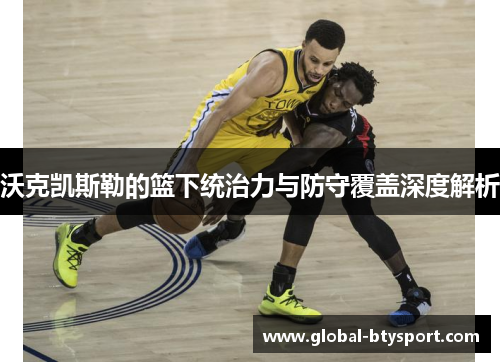 沃克凯斯勒的篮下统治力与防守覆盖深度解析