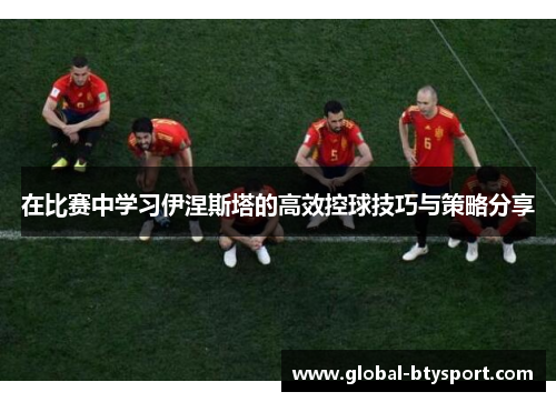 在比赛中学习伊涅斯塔的高效控球技巧与策略分享