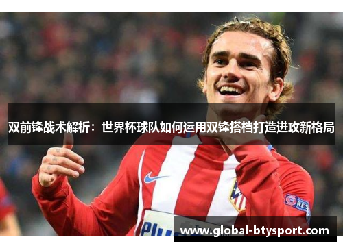 双前锋战术解析：世界杯球队如何运用双锋搭档打造进攻新格局