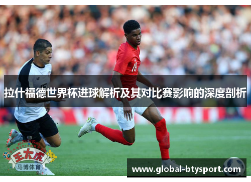 拉什福德世界杯进球解析及其对比赛影响的深度剖析