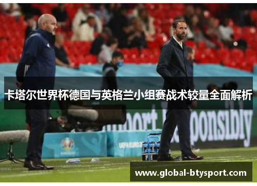 卡塔尔世界杯德国与英格兰小组赛战术较量全面解析