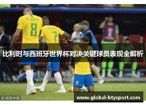 比利时与西班牙世界杯对决关键球员表现全解析