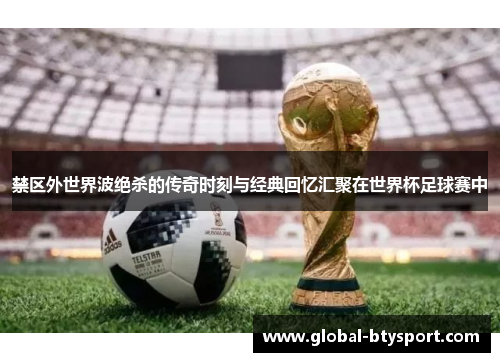 禁区外世界波绝杀的传奇时刻与经典回忆汇聚在世界杯足球赛中