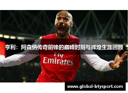 亨利：阿森纳传奇前锋的巅峰时刻与辉煌生涯回顾