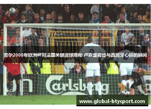 劳尔2000年欧洲杯对法国关键进球揭秘 卢森堡奇迹与西班牙心碎的瞬间