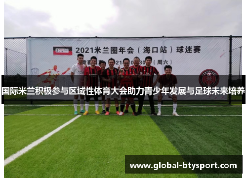国际米兰积极参与区域性体育大会助力青少年发展与足球未来培养