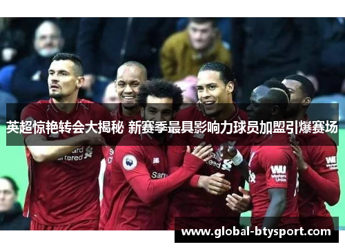英超惊艳转会大揭秘 新赛季最具影响力球员加盟引爆赛场