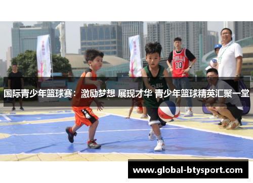 国际青少年篮球赛：激励梦想 展现才华 青少年篮球精英汇聚一堂