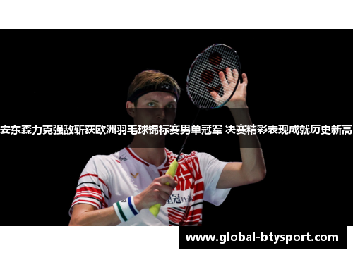 安东森力克强敌斩获欧洲羽毛球锦标赛男单冠军 决赛精彩表现成就历史新高