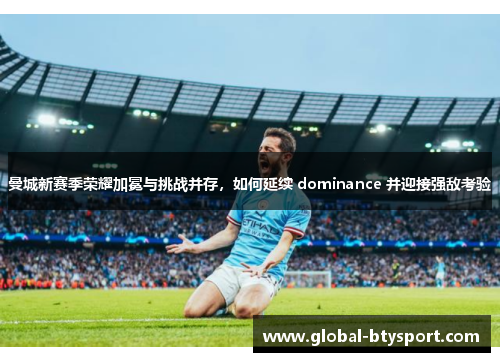 曼城新赛季荣耀加冕与挑战并存，如何延续 dominance 并迎接强敌考验