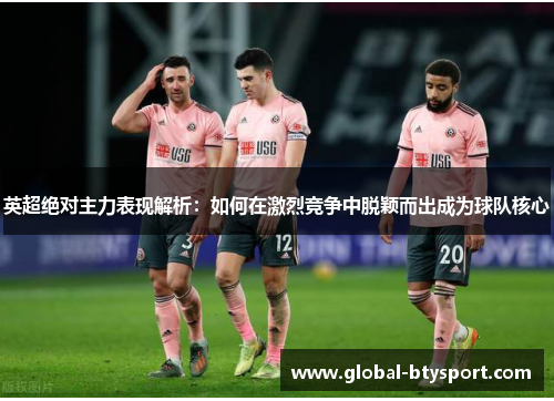 英超绝对主力表现解析：如何在激烈竞争中脱颖而出成为球队核心