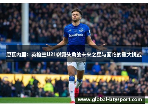 恩瓦内里：英格兰U21崭露头角的未来之星与面临的重大挑战