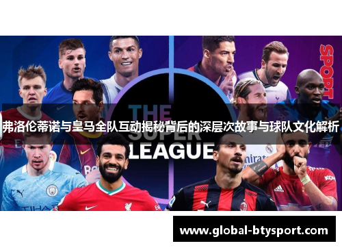 弗洛伦蒂诺与皇马全队互动揭秘背后的深层次故事与球队文化解析