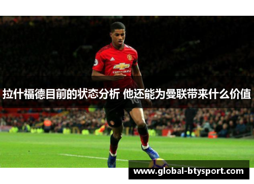 拉什福德目前的状态分析 他还能为曼联带来什么价值 拉什福德目前的状态分析 他还能为曼联带来什么价值