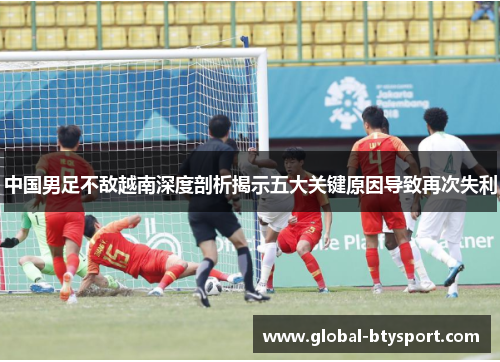 中国男足不敌越南深度剖析揭示五大关键原因导致再次失利 中国男足不敌越南深度剖析揭示五大关键原因导致再次失利