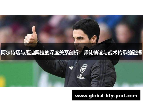 阿尔特塔与瓜迪奥拉的深度关系剖析：师徒情谊与战术传承的碰撞