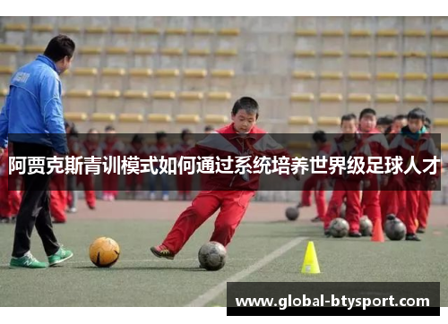 阿贾克斯青训模式如何通过系统培养世界级足球人才 阿贾克斯青训模式如何通过系统培养世界级足球人才