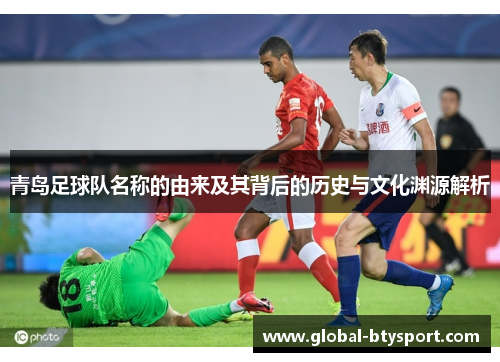青岛足球队名称的由来及其背后的历史与文化渊源解析 青岛足球队名称的由来及其背后的历史与文化渊源解析