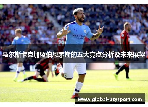 马尔斯卡克加盟伯恩茅斯的五大亮点分析及未来展望 马尔斯卡克加盟伯恩茅斯的五大亮点分析及未来展望
