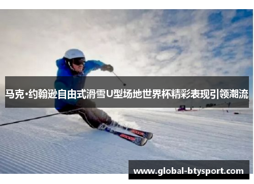 马克·约翰逊自由式滑雪U型场地世界杯精彩表现引领潮流 马克·约翰逊自由式滑雪U型场地世界杯精彩表现引领潮流