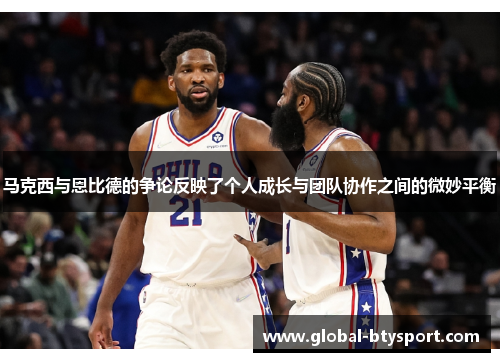 马克西与恩比德的争论反映了个人成长与团队协作之间的微妙平衡 马克西与恩比德的争论反映了个人成长与团队协作之间的微妙平衡