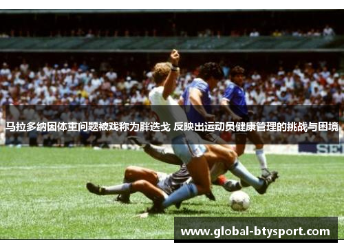 马拉多纳因体重问题被戏称为胖迭戈 反映出运动员健康管理的挑战与困境 马拉多纳因体重问题被戏称为胖迭戈 反映出运动员健康管理的挑战与困境
