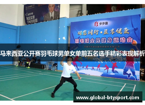 马来西亚公开赛羽毛球男单女单前五名选手精彩表现解析 马来西亚公开赛羽毛球男单女单前五名选手精彩表现解析