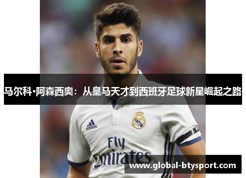 马尔科·阿森西奥:从皇马天才到西班牙足球新星崛起之路 马尔科·阿森西奥:从皇马天才到西班牙足球新星崛起之路