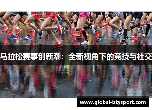 马拉松赛事创新潮:全新视角下的竞技与社交 马拉松赛事创新潮:全新视角下的竞技与社交