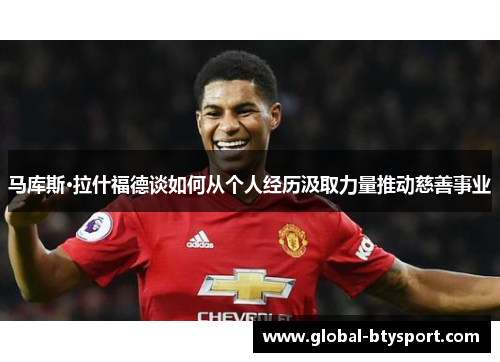 马库斯·拉什福德谈如何从个人经历汲取力量推动慈善事业 马库斯·拉什福德谈如何从个人经历汲取力量推动慈善事业