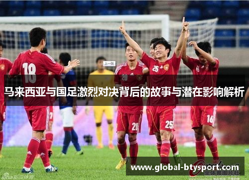 马来西亚与国足激烈对决背后的故事与潜在影响解析 马来西亚与国足激烈对决背后的故事与潜在影响解析