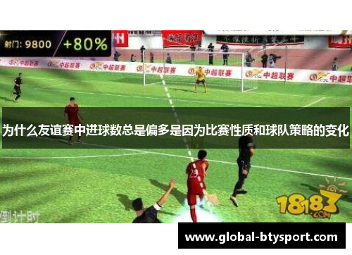 为什么友谊赛中进球数总是偏多是因为比赛性质和球队策略的变化 为什么友谊赛中进球数总是偏多是因为比赛性质和球队策略的变化