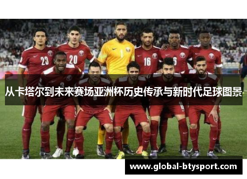 从卡塔尔到未来赛场亚洲杯历史传承与新时代足球图景 从卡塔尔到未来赛场亚洲杯历史传承与新时代足球图景