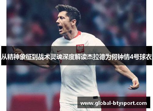 从精神象征到战术灵魂深度解读杰拉德为何钟情4号球衣 从精神象征到战术灵魂深度解读杰拉德为何钟情4号球衣