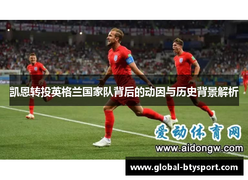 凯恩转投英格兰国家队背后的动因与历史背景解析 凯恩转投英格兰国家队背后的动因与历史背景解析