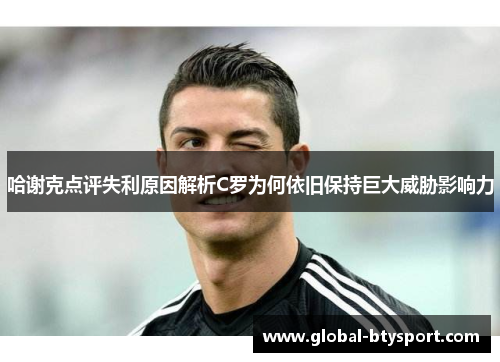 哈谢克点评失利原因解析C罗为何依旧保持巨大威胁影响力 哈谢克点评失利原因解析C罗为何依旧保持巨大威胁影响力