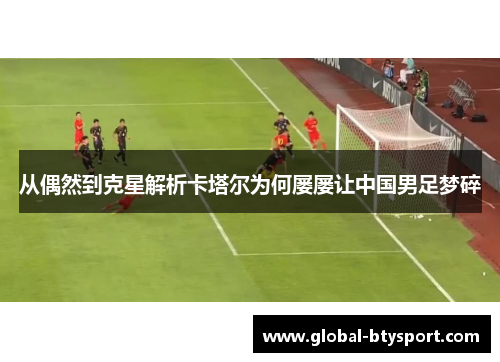 从偶然到克星解析卡塔尔为何屡屡让中国男足梦碎