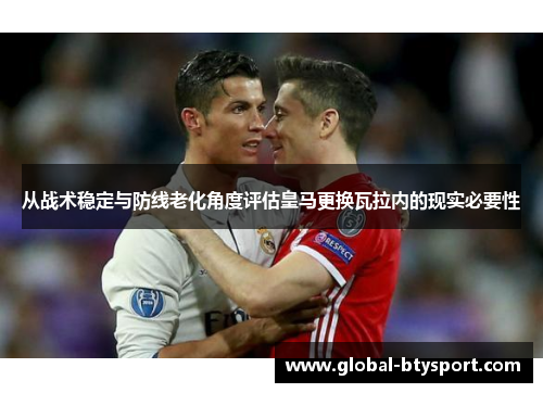 从战术稳定与防线老化角度评估皇马更换瓦拉内的现实必要性 从战术稳定与防线老化角度评估皇马更换瓦拉内的现实必要性