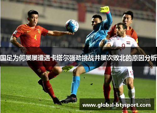 国足为何屡屡遭遇卡塔尔强劲挑战并屡次败北的原因分析
