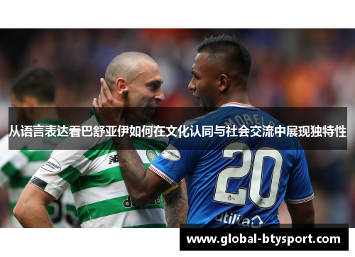 从语言表达看巴舒亚伊如何在文化认同与社会交流中展现独特性 从语言表达看巴舒亚伊如何在文化认同与社会交流中展现独特性