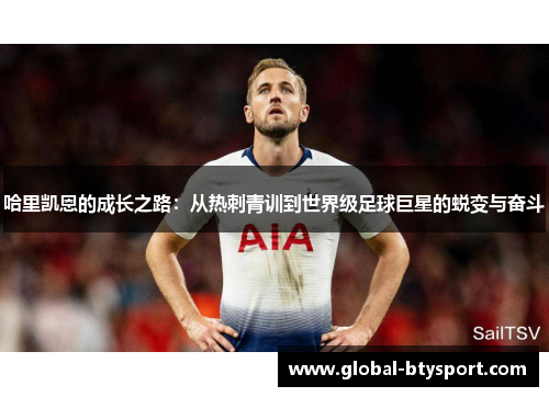 哈里凯恩的成长之路:从热刺青训到世界级足球巨星的蜕变与奋斗 哈里凯恩的成长之路:从热刺青训到世界级足球巨星的蜕变与奋斗