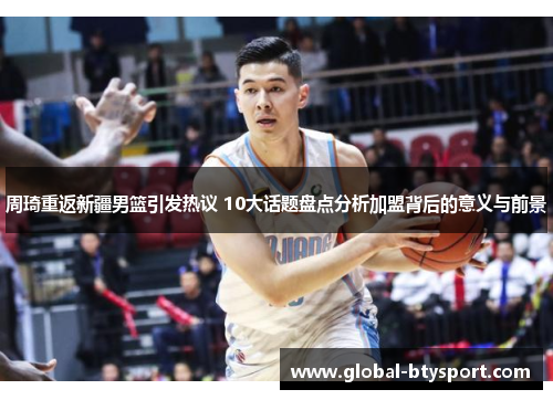 周琦重返新疆男篮引发热议 10大话题盘点分析加盟背后的意义与前景 周琦重返新疆男篮引发热议 10大话题盘点分析加盟背后的意义与前景