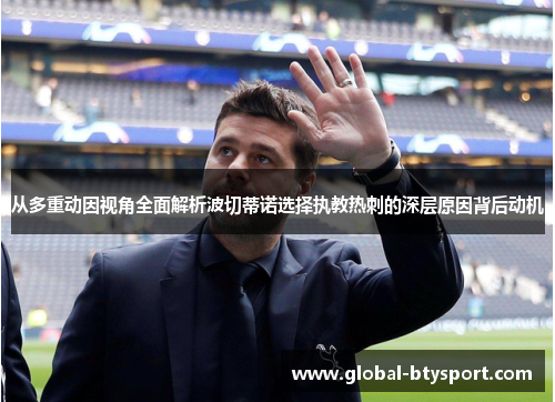 从多重动因视角全面解析波切蒂诺选择执教热刺的深层原因背后动机 从多重动因视角全面解析波切蒂诺选择执教热刺的深层原因背后动机