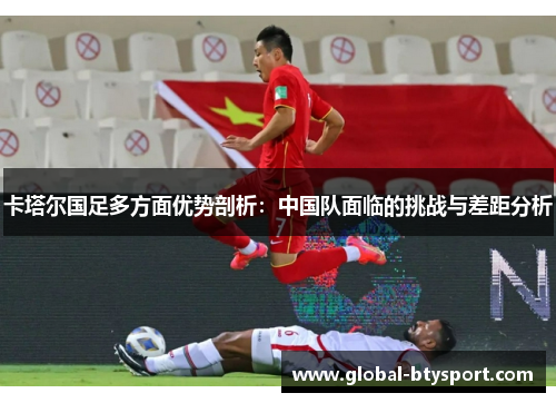 卡塔尔国足多方面优势剖析：中国队面临的挑战与差距分析