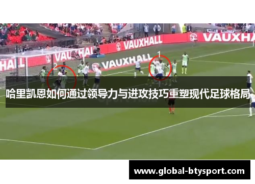 哈里凯恩如何通过领导力与进攻技巧重塑现代足球格局 哈里凯恩如何通过领导力与进攻技巧重塑现代足球格局