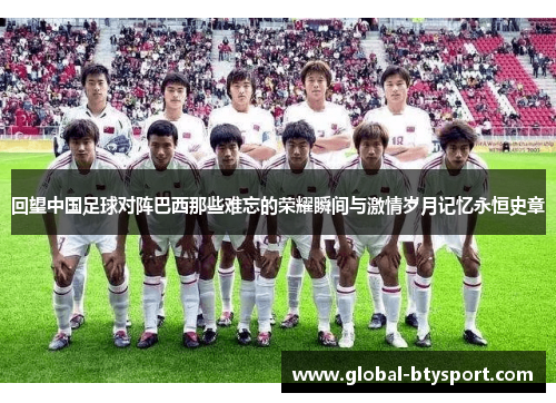 回望中国足球对阵巴西那些难忘的荣耀瞬间与激情岁月记忆永恒史章