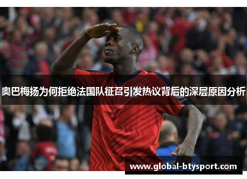 奥巴梅扬为何拒绝法国队征召引发热议背后的深层原因分析 奥巴梅扬为何拒绝法国队征召引发热议背后的深层原因分析