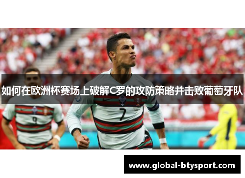 如何在欧洲杯赛场上破解C罗的攻防策略并击败葡萄牙队 如何在欧洲杯赛场上破解C罗的攻防策略并击败葡萄牙队