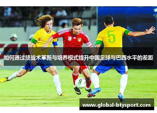 如何通过技战术革新与培养模式提升中国足球与巴西水平的差距