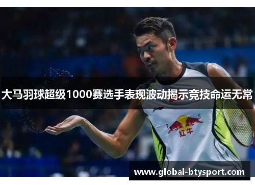 大马羽球超级1000赛选手表现波动揭示竞技命运无常